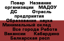 Повар › Название организации ­ МАДОУ ДС № 100 › Отрасль предприятия ­ Образование, наука › Минимальный оклад ­ 11 000 - Все города Работа » Вакансии   . Кабардино-Балкарская респ.